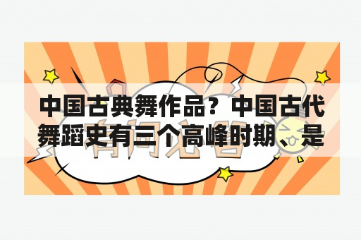 中国古典舞作品？中国古代舞蹈史有三个高峰时期、是哪三个？他们的共同点是什么？不同点是什么？