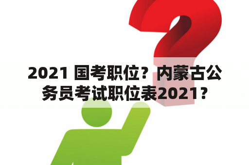 2021 国考职位？内蒙古公务员考试职位表2021？