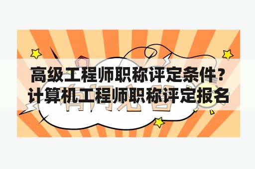 高级工程师职称评定条件？计算机工程师职称评定报名条件？