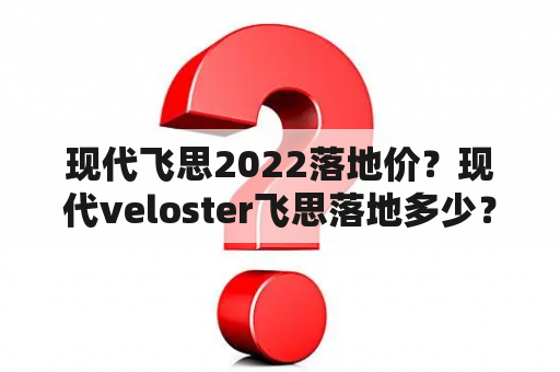 现代飞思2022落地价？现代veloster飞思落地多少？