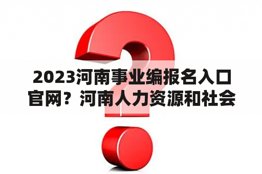 2023河南事业编报名入口官网？河南人力资源和社会保障厅网站？