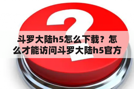 斗罗大陆h5怎么下载？怎么才能访问斗罗大陆h5官方？