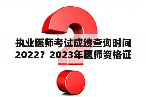 执业医师考试成绩查询时间2022？2023年医师资格证成绩什么时候出？