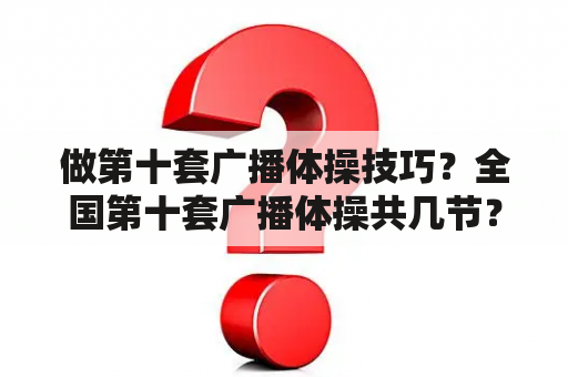 做第十套广播体操技巧？全国第十套广播体操共几节？