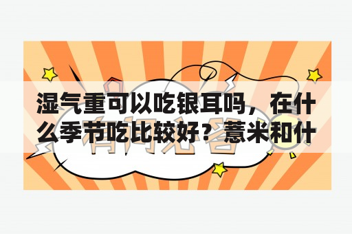 湿气重可以吃银耳吗，在什么季节吃比较好？薏米和什么煮在一起最好呢？