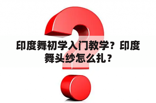 印度舞初学入门教学？印度舞头纱怎么扎？