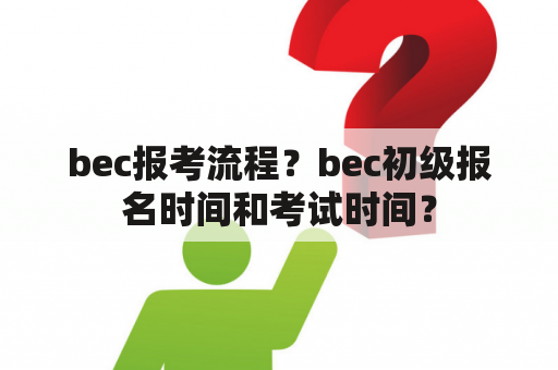 bec报考流程？bec初级报名时间和考试时间？