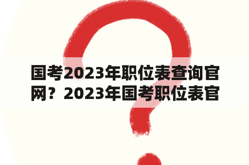 国考2023年职位表查询官网？2023年国考职位表官网？