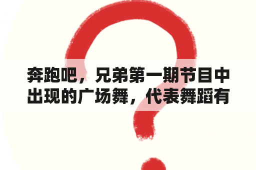 奔跑吧，兄弟第一期节目中出现的广场舞，代表舞蹈有哪些？快板介绍词？