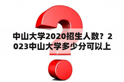 中山大学2020招生人数？2023中山大学多少分可以上？