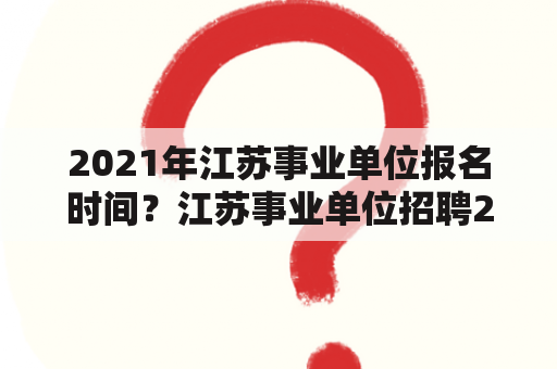 2021年江苏事业单位报名时间？江苏事业单位招聘2021