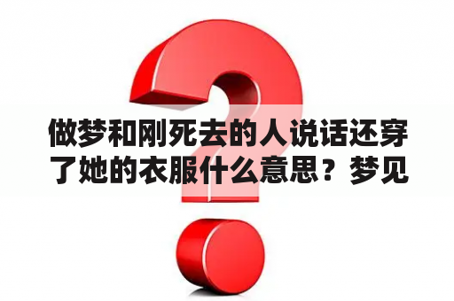 做梦和刚死去的人说话还穿了她的衣服什么意思？梦见和死人在一起干活和讲话