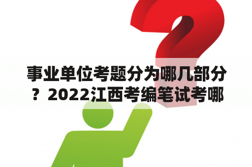 事业单位考题分为哪几部分？2022江西考编笔试考哪几门？