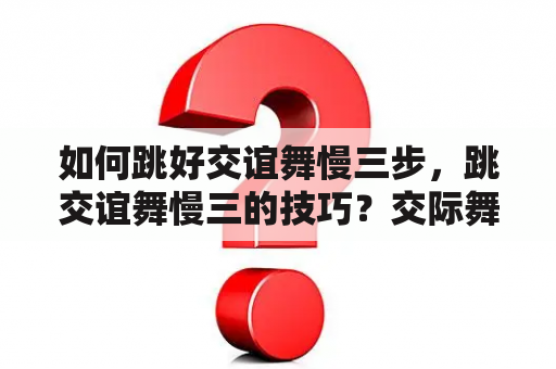 如何跳好交谊舞慢三步，跳交谊舞慢三的技巧？交际舞慢三步初学入门？