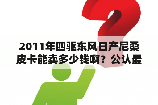 2011年四驱东风日产尼桑皮卡能卖多少钱啊？公认最耐用的4款皮卡车？