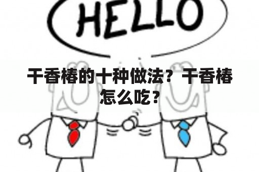 干香椿的十种做法？干香椿怎么吃？