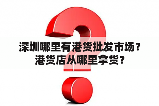 深圳哪里有港货批发市场？港货店从哪里拿货？