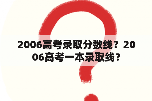 2006高考录取分数线？2006高考一本录取线？