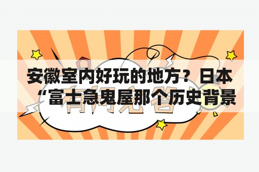 安徽室内好玩的地方？日本“富士急鬼屋那个历史背景是真的还是编造的?”就是那个医院的前身？