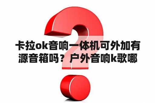 卡拉ok音响一体机可外加有源音箱吗？户外音响k歌哪个牌子音质好？