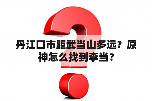 丹江口市距武当山多远？原神怎么找到李当？