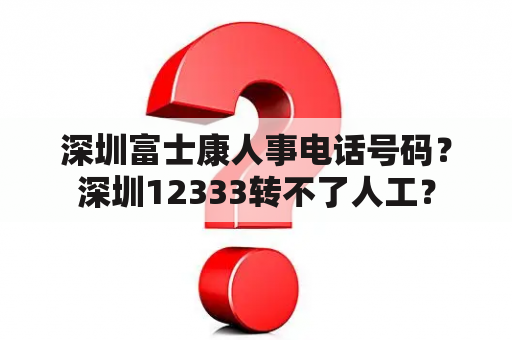 深圳富士康人事电话号码？深圳12333转不了人工？