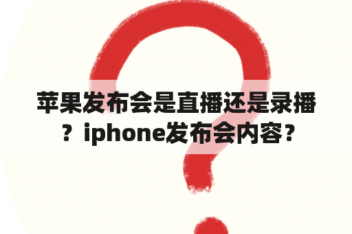 苹果发布会是直播还是录播？iphone发布会内容？