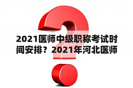 2021医师中级职称考试时间安排？2021年河北医师定期考核考试时间？