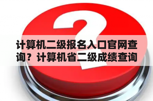 计算机二级报名入口官网查询？计算机省二级成绩查询入口官网？