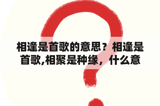 相逢是首歌的意思？相逢是首歌,相聚是种缘，什么意思？