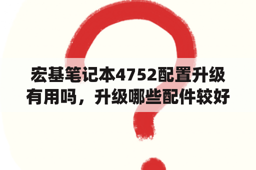 宏基笔记本4752配置升级有用吗，升级哪些配件较好，办公用？笔记本宏基（星锐4752g）笔记本可以加装固态硬盘吗？笔记本内存？