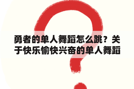 勇者的单人舞蹈怎么跳？关于快乐愉快兴奋的单人舞蹈儿童有哪些？