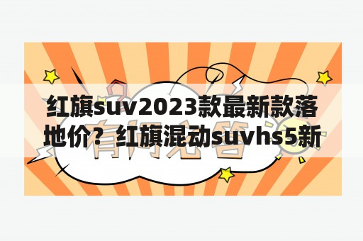 红旗suv2023款最新款落地价？红旗混动suvhs5新车什么价？