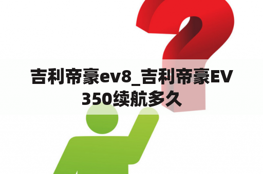 吉利帝豪ev8_吉利帝豪EV350续航多久