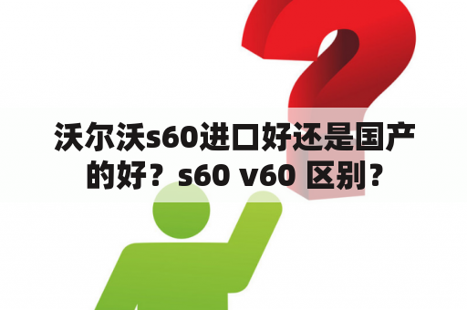 沃尔沃s60进口好还是国产的好？s60 v60 区别？