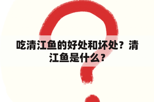 吃清江鱼的好处和坏处？清江鱼是什么？