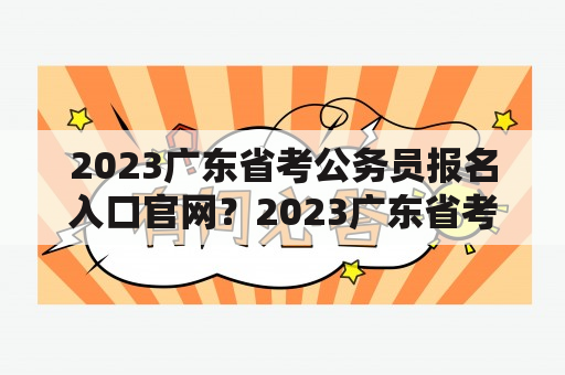 2023广东省考公务员报名入口官网？2023广东省考报名入口官网？