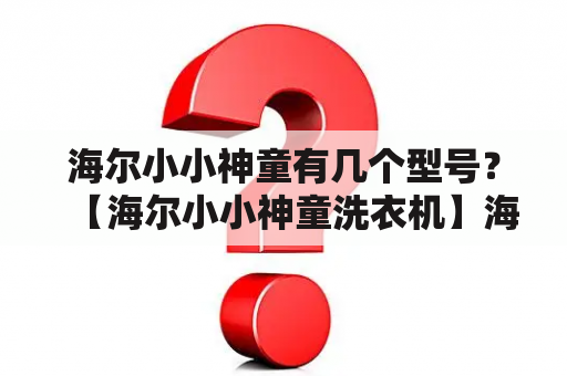 海尔小小神童有几个型号？【海尔小小神童洗衣机】海尔小小神童洗衣机怎么样？