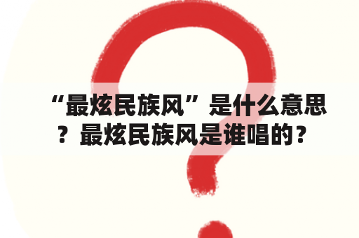 “最炫民族风”是什么意思？最炫民族风是谁唱的？