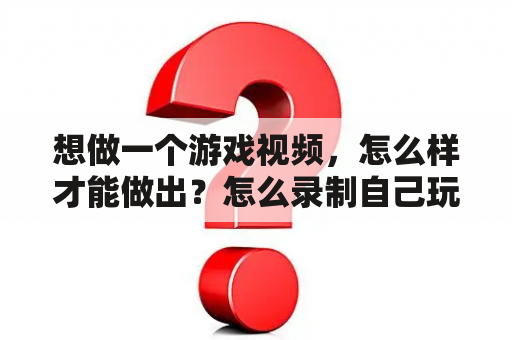 想做一个游戏视频，怎么样才能做出？怎么录制自己玩的游戏视频啊,还有怎么向网上传我录制的游戏视频啊？