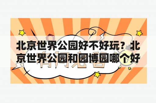 北京世界公园好不好玩？北京世界公园和园博园哪个好？