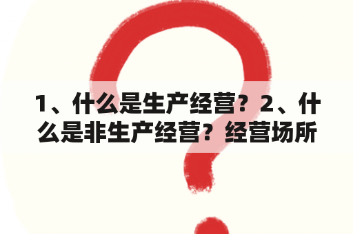 1、什么是生产经营？2、什么是非生产经营？经营场所八大类？