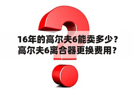 16年的高尔夫6能卖多少？高尔夫6离合器更换费用？