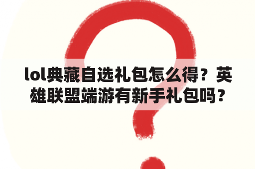 lol典藏自选礼包怎么得？英雄联盟端游有新手礼包吗？