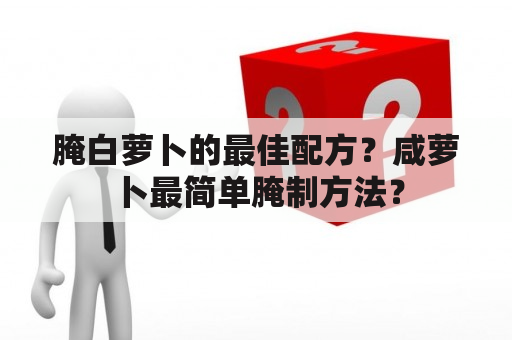 腌白萝卜的最佳配方？咸萝卜最简单腌制方法？