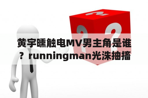 黄宇曛触电MV男主角是谁？runningman光洙抽搐舞是哪一期？