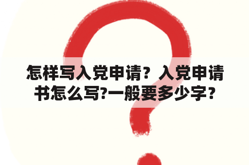 怎样写入党申请？入党申请书怎么写?一般要多少字？