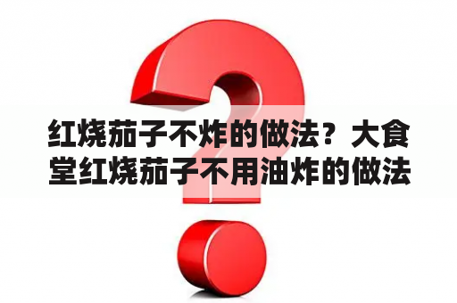 红烧茄子不炸的做法？大食堂红烧茄子不用油炸的做法？