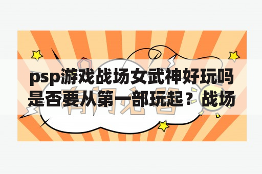 psp游戏战场女武神好玩吗是否要从第一部玩起？战场女武神1阵容？