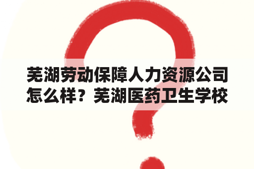 芜湖劳动保障人力资源公司怎么样？芜湖医药卫生学校是公办还是民办？